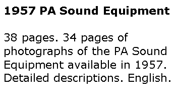 Text Box: 1957 PA Sound Equipment38 pages. 34 pages of photographs of the PA Sound Equipment available in 1957. Detailed descriptions. English.